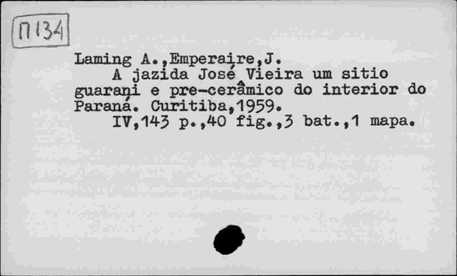 ﻿Laming А•,Emperaire,J.
A jazida Jose Vieira um sitio guarani e pre-cerâmico do interior do Parana. Curitiba,1959»
IV,143 p.,40 fig.,3 bat.,1 тара.